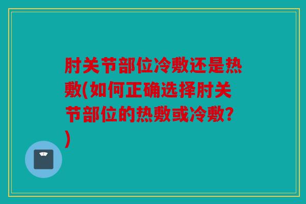 肘关节部位冷敷还是热敷(如何正确选择肘关节部位的热敷或冷敷？)