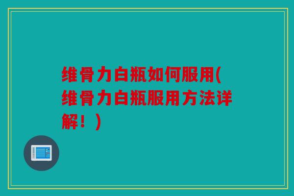 维骨力白瓶如何服用(维骨力白瓶服用方法详解！)