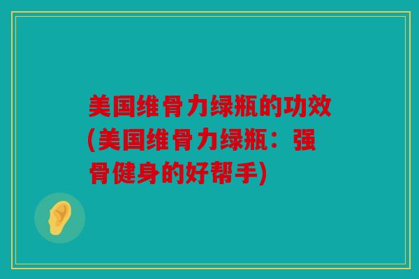 美国维骨力绿瓶的功效(美国维骨力绿瓶:强骨健身的好帮手) 美国维骨力绿瓶的功效(美国维骨力绿瓶:强骨健身的好帮手)