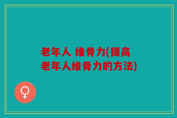 老年人 维骨力(提高老年人维骨力的方法)