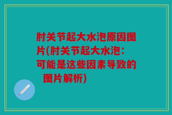 肘关节起大水泡原因图片(肘关节起大水泡：可能是这些因素导致的  图片解析)