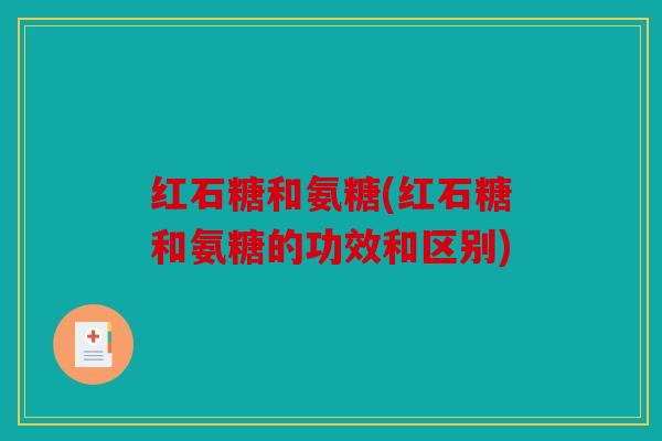 红石糖和氨糖(红石糖和氨糖的功效和区别)