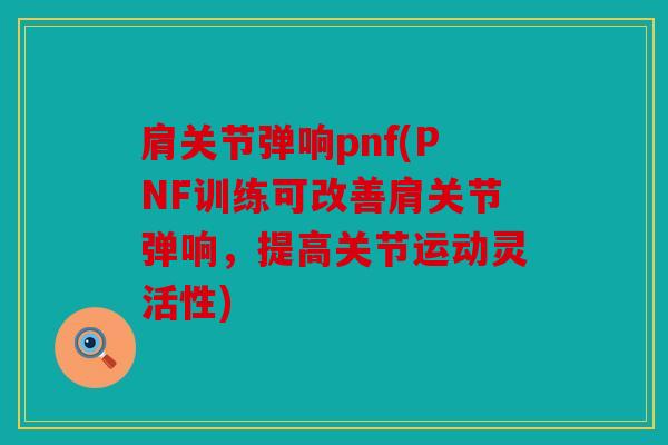肩关节弹响pnf(PNF训练可改善肩关节弹响，提高关节运动灵活性)