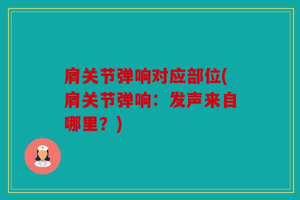 肩关节弹响对应部位(肩关节弹响：发声来自哪里？)