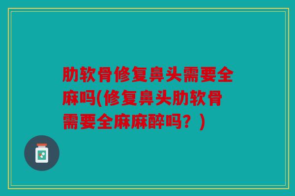 肋软骨修复鼻头需要全麻吗(修复鼻头肋软骨需要全麻麻醉吗?) 肋软骨修复鼻头需要全麻吗(修复鼻头肋软骨需要全麻麻醉吗?)