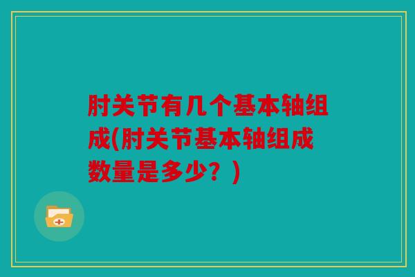 肘关节有几个基本轴组成(肘关节基本轴组成数量是多少？)