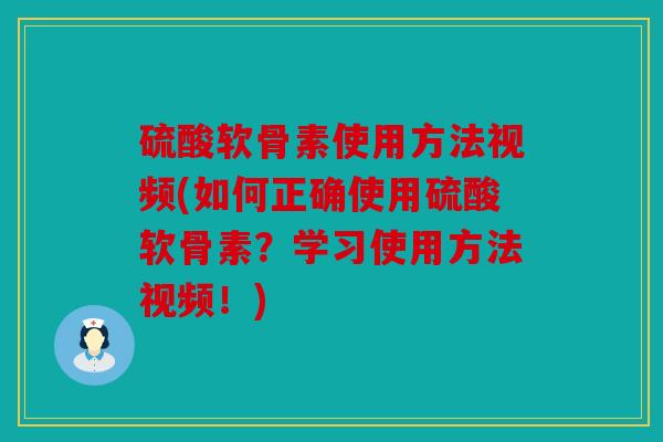 硫酸软骨素使用方法视频(如何正确使用硫酸软骨素？学习使用方法视频！)