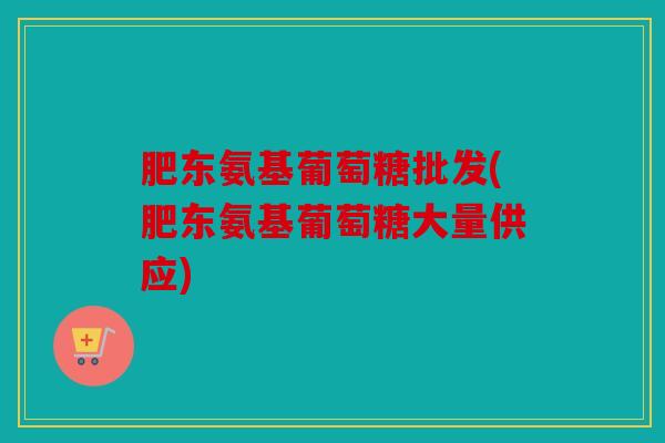 肥东氨基葡萄糖批发(肥东氨基葡萄糖大量供应)