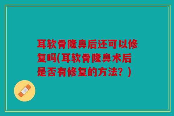 耳软骨隆鼻后还可以修复吗(耳软骨隆鼻术后是否有修复的方法？)