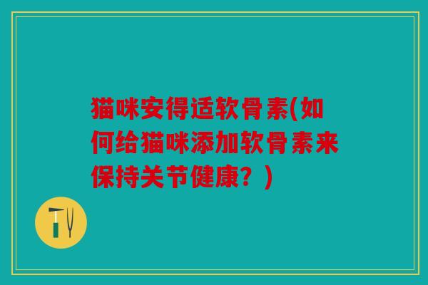 猫咪安得适软骨素(如何给猫咪添加软骨素来保持关节健康？)
