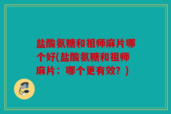 盐酸氨糖和祖师麻片哪个好(盐酸氨糖和祖师麻片：哪个更有效？)