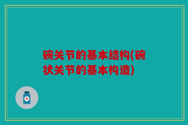碗关节的基本结构(碗状关节的基本构造) 碗关节的基本结构(碗状关节的基本构造)