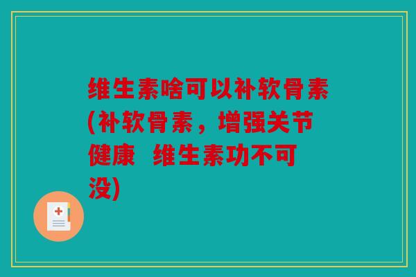 维生素啥可以补软骨素(补软骨素，增强关节健康  维生素功不可没)