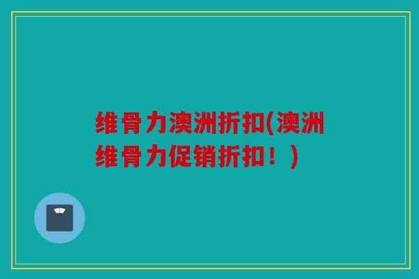 维骨力澳洲折扣(澳洲维骨力促销折扣！)