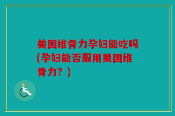 美国维骨力孕妇能吃吗(孕妇能否服用美国维骨力？)