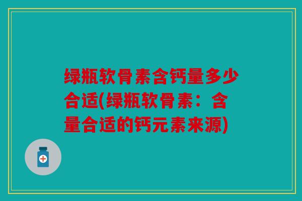 绿瓶软骨素含钙量多少合适(绿瓶软骨素：含量合适的钙元素来源)