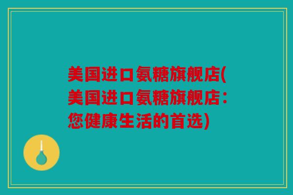 美国进口氨糖旗舰店(美国进口氨糖旗舰店：您健康生活的首选)