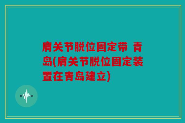肩关节脱位固定带 青岛(肩关节脱位固定装置在青岛建立)