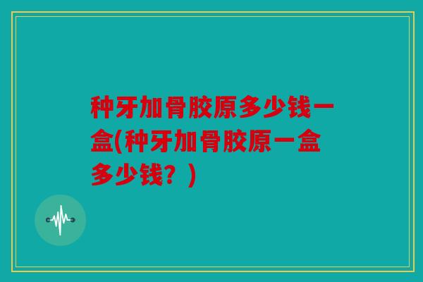 种牙加骨胶原多少钱一盒(种牙加骨胶原一盒多少钱？)