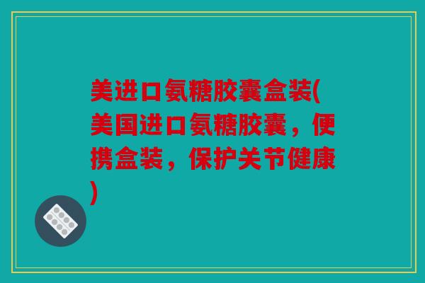 美进口氨糖胶囊盒装(美国进口氨糖胶囊，便携盒装，保护关节健康)