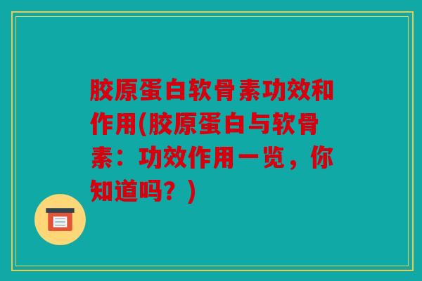 胶原蛋白软骨素功效和作用(胶原蛋白与软骨素：功效作用一览，你知道吗？)