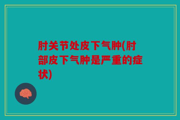 肘关节处皮下气肿(肘部皮下气肿是严重的症状) 肘关节处皮下气肿(肘部皮下气肿是严重的症状)