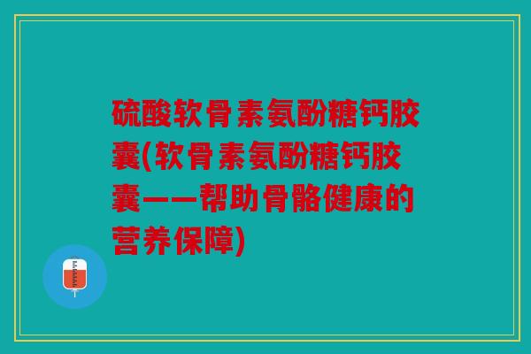 硫酸软骨素氨酚糖钙胶囊(软骨素氨酚糖钙胶囊——帮助骨骼健康的营养保障)