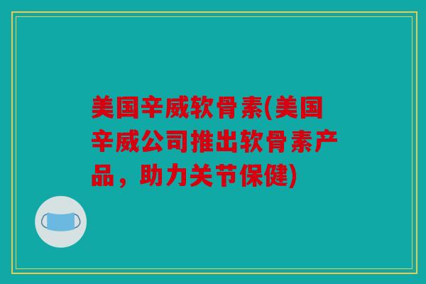 美国辛威软骨素(美国辛威公司推出软骨素产品，助力关节保健)