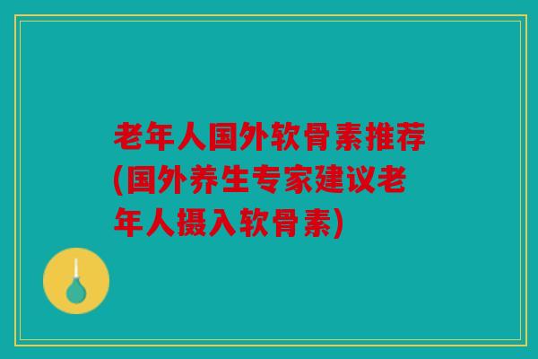 老年人国外软骨素推荐(国外养生专家建议老年人摄入软骨素)