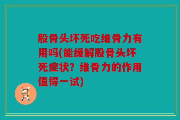 股骨头坏死吃维骨力有用吗(能缓解股骨头坏死症状？维骨力的作用值得一试)