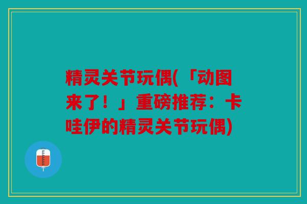 精灵关节玩偶(「动图来了！」重磅推荐：卡哇伊的精灵关节玩偶)