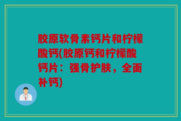 胶原软骨素钙片和柠檬酸钙(胶原钙和柠檬酸钙片：强骨护肤，全面补钙)