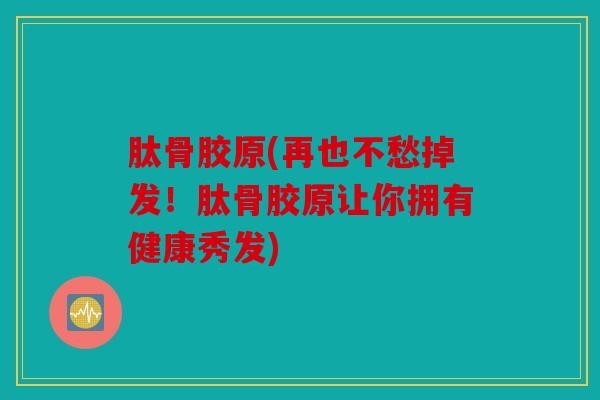 肽骨胶原(再也不愁掉发！肽骨胶原让你拥有健康秀发)