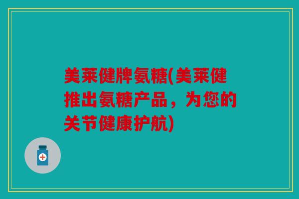 美莱健牌氨糖(美莱健推出氨糖产品，为您的关节健康护航)