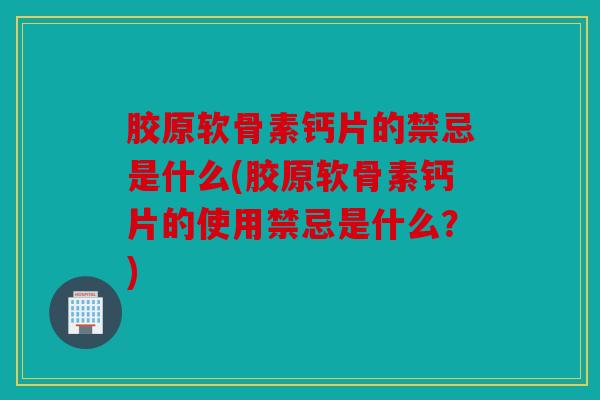 胶原软骨素钙片的禁忌是什么(胶原软骨素钙片的使用禁忌是什么？)