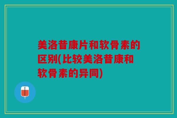美洛昔康片和软骨素的区别(比较美洛昔康和软骨素的异同)
