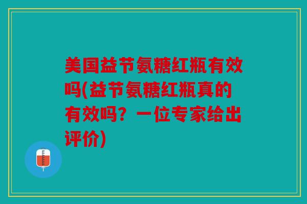 美国益节氨糖红瓶有效吗(益节氨糖红瓶真的有效吗？一位专家给出评价)