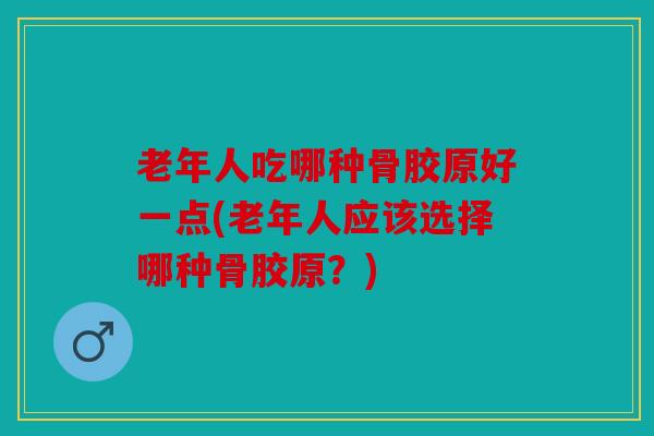 老年人吃哪种骨胶原好一点(老年人应该选择哪种骨胶原？)