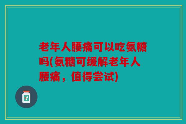 老年人腰痛可以吃氨糖吗(氨糖可缓解老年人腰痛，值得尝试)