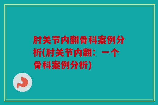 肘关节内翻骨科案例分析(肘关节内翻：一个骨科案例分析)