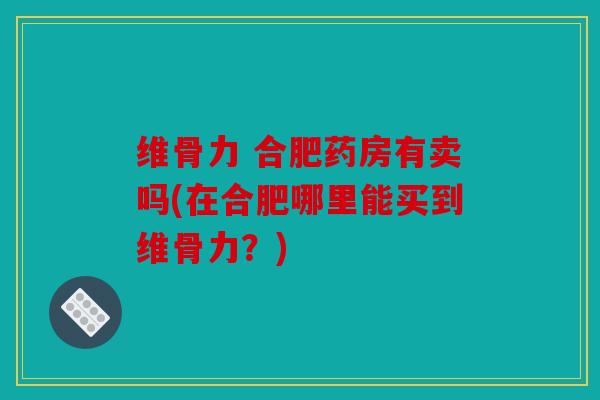 维骨力 合肥药房有卖吗(在合肥哪里能买到维骨力？)