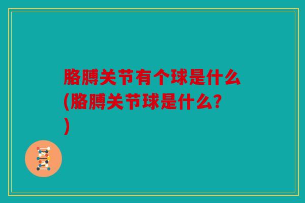 胳膊关节有个球是什么(胳膊关节球是什么？)