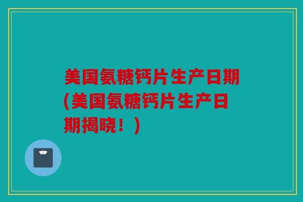 美国氨糖钙片生产日期(美国氨糖钙片生产日期揭晓！)