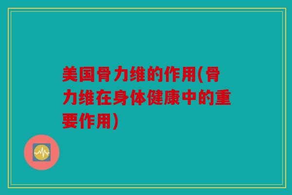 美国骨力维的作用(骨力维在身体健康中的重要作用)