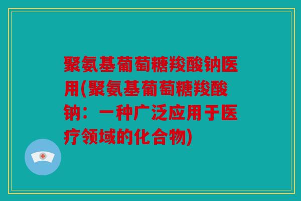 聚氨基葡萄糖羧酸钠医用(聚氨基葡萄糖羧酸钠：一种广泛应用于医疗领域的化合物)