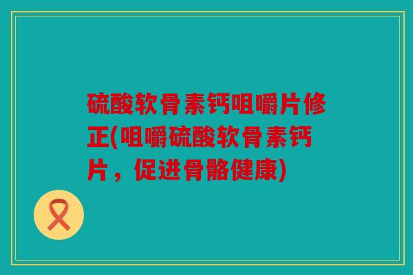 硫酸软骨素钙咀嚼片修正(咀嚼硫酸软骨素钙片，促进骨骼健康)