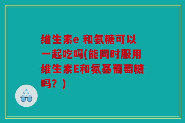 维生素e 和氨糖可以一起吃吗(能同时服用维生素E和氨基葡萄糖吗？)