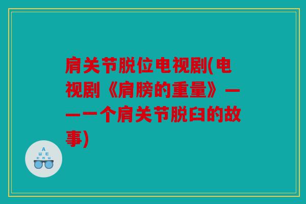 肩关节脱位电视剧(电视剧《肩膀的重量》——一个肩关节脱臼的故事)