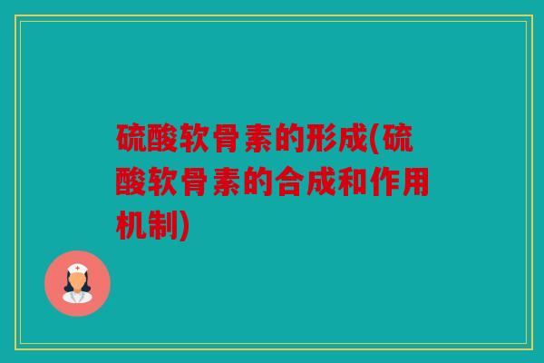 硫酸软骨素的形成(硫酸软骨素的合成和作用机制)