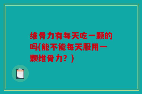 维骨力有每天吃一颗的吗(能不能每天服用一颗维骨力？)